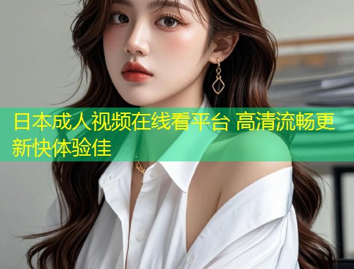 日本成人视频在线看平台 高清流畅更新快体验佳