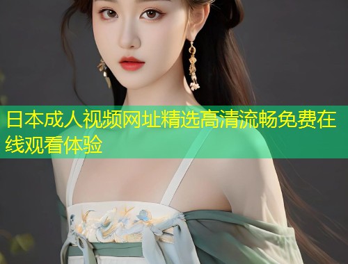 日本成人视频网址精选高清流畅免费在线观看体验