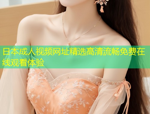 日本成人视频网址精选高清流畅免费在线观看体验