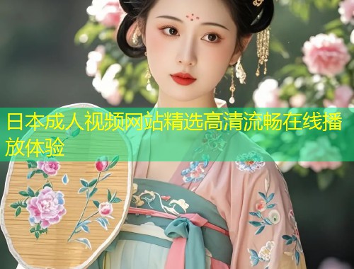 日本成人视频网站精选高清流畅在线播放体验