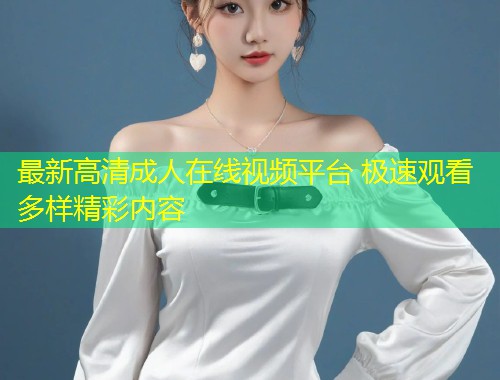 最新高清成人在线视频平台 极速观看多样精彩内容