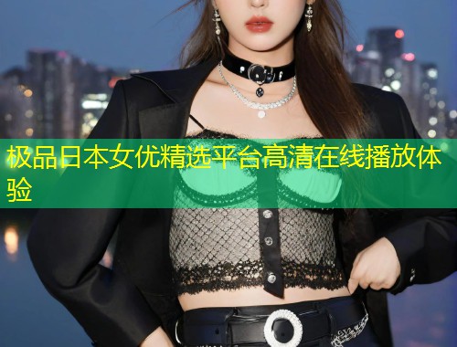 极品日本女优精选平台高清在线播放体验