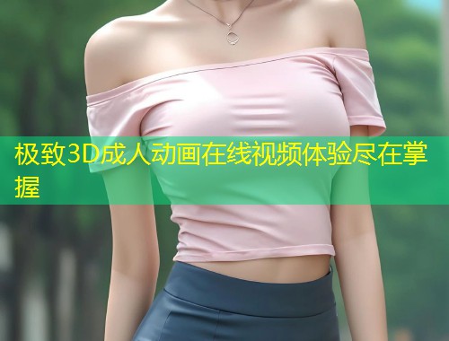 极致3D成人动画在线视频体验尽在掌握